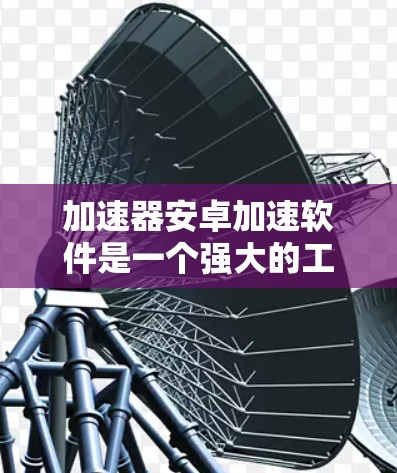 加速器安卓加速软件是一个强大的工具,能够帮助开发者优化和加速安卓应用的性能。以下是关于加速器安卓加速软件的详细介绍 加速器安卓加速软件是一个强大的工具,能够帮助开发者优化和加速安卓应用的性能。以下是关于加速器安卓加速软件的详细介绍