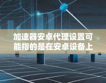 加速器安卓代理设置可能指的是在安卓设备上配置一个代理服务器,以加速网络连接或实现某种网络流量的优化。以下是一些可能的步骤和建议,帮助你在安卓设备上设置代理 加速器安卓代理设置可能指的是在安卓设备上配置一个代理服务器,以加速网络连接或实现某种网络流量的优化。以下是一些可能的步骤和建议,帮助你在安卓设备上设置代理