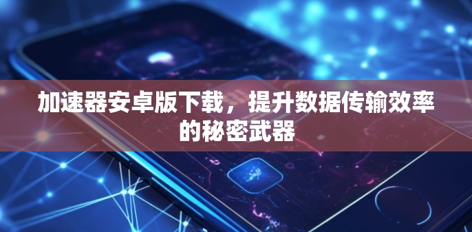 加速器安卓版下载,提升数据传输效率的秘密武器 加速器安卓版下载,提升数据传输效率的秘密武器