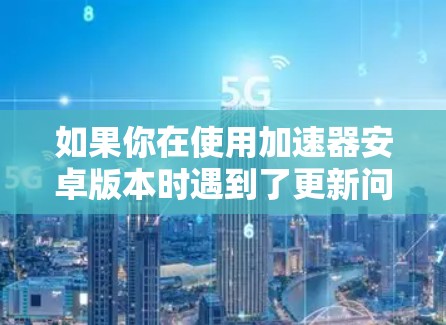 如果你在使用加速器安卓版本时遇到了更新问题，以下是一些可能的原因和解决方法