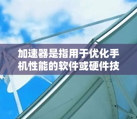 加速器是指用于优化手机性能的软件或硬件技术,通过提升处理速度和性能效率来改善手机的运行体验。以下是对加速器在安卓手机中的相关方面的详细分析 加速器是指用于优化手机性能的软件或硬件技术,通过提升处理速度和性能效率来改善手机的运行体验。以下是对加速器在安卓手机中的相关方面的详细分析