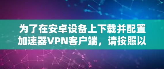 为了在安卓设备上下载并配置加速器VPN客户端，请按照以下步骤操作