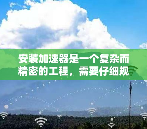 安装加速器是一个复杂而精密的工程,需要仔细规划和执行。以下是一个有条理的安装指南,帮助您顺利完成加速器的安装 安装加速器是一个复杂而精密的工程,需要仔细规划和执行。以下是一个有条理的安装指南,帮助您顺利完成加速器的安装