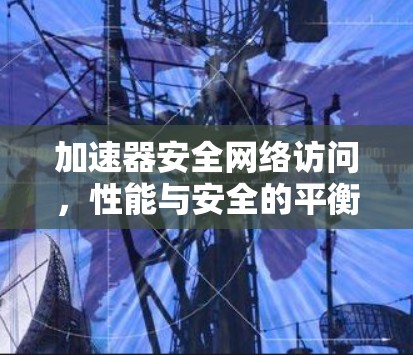 加速器安全网络访问，性能与安全的平衡之道