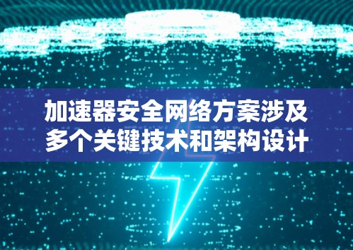 加速器安全网络方案涉及多个关键技术和架构设计，旨在确保加速器运行中的数据安全性、传输效率和网络稳定性。以下是一个典型的加速器安全网络方案的总结