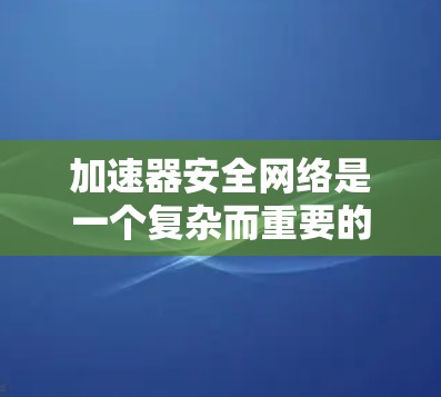 加速器安全网络是一个复杂而重要的主题,涉及多个领域的交叉和技术挑战。以下是对该主题的详细分析和总结 加速器安全网络是一个复杂而重要的主题,涉及多个领域的交叉和技术挑战。以下是对该主题的详细分析和总结