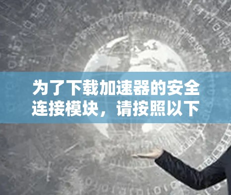 为了下载加速器的安全连接模块,请按照以下步骤操作 为了下载加速器的安全连接模块,请按照以下步骤操作