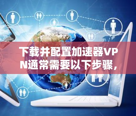 下载并配置加速器VPN通常需要以下步骤，确保过程顺利且安全