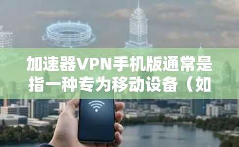 加速器VPN手机版通常是指一种专为移动设备（如手机）设计的VPN应用程序，旨在通过加速网络连接，提升用户的网络速度和体验。以下是一些关于加速器VPN手机版的可能问题和解答