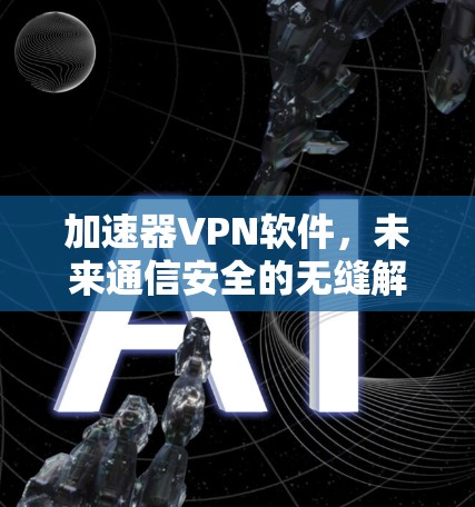 加速器VPN软件，未来通信安全的无缝解决方案