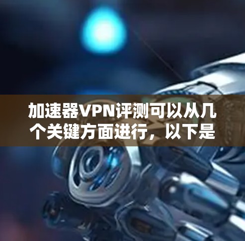 加速器VPN评测可以从几个关键方面进行，以下是一些主要的评测维度和步骤