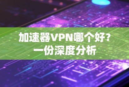 加速器VPN哪个好？一份深度分析