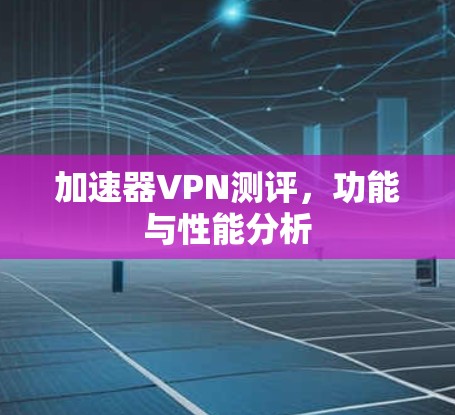 加速器VPN测评，功能与性能分析
