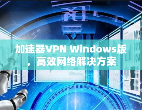 加速器VPN Windows版，高效网络解决方案