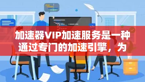 加速器VIP加速服务是一种通过专门的加速引擎，为特定虚拟IP（VIP）提供快速数据处理服务的技术。以下是对该服务的详细分析