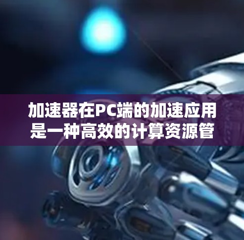 加速器在PC端的加速应用是一种高效的计算资源管理方式，旨在通过硬件和软件协同作用，提升数据处理和计算性能。以下是对加速器PC端加速的详细分析