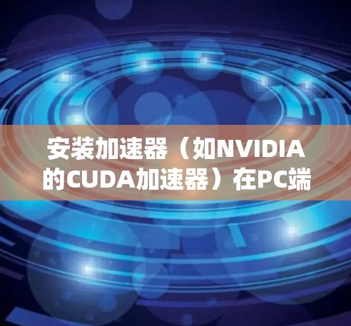 安装加速器（如NVIDIA的CUDA加速器）在PC端的步骤通常包括以下几个关键步骤。请注意，具体步骤可能会因加速器类型和系统版本而有所不同。以下是一个通用指南
