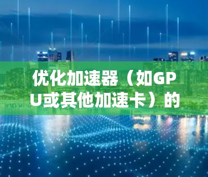 优化加速器（如GPU或其他加速卡）的线路需要从硬件、软件、网络和系统多个层面进行综合考虑。以下是详细的优化步骤和建议