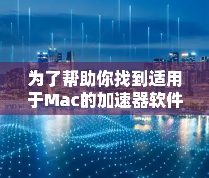 为了帮助你找到适用于Mac的加速器软件，这里是我的总结和建议