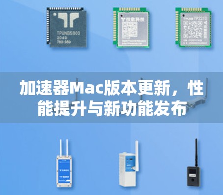 加速器Mac版本更新,性能提升与新功能发布 加速器Mac版本更新,性能提升与新功能发布