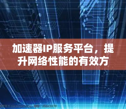 加速器IP服务平台，提升网络性能的有效方案