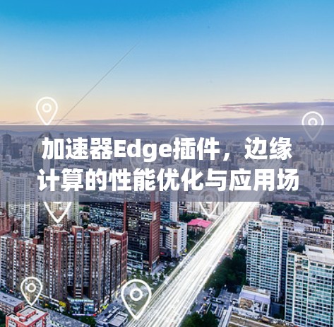 加速器Edge插件，边缘计算的性能优化与应用场景分析