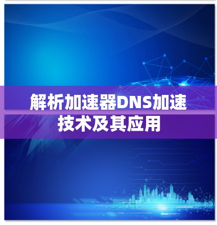 解析加速器DNS加速技术及其应用