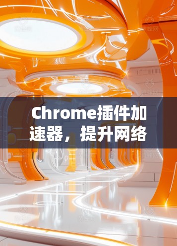 Chrome插件加速器，提升网络通信效率的秘密武器