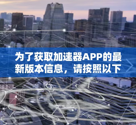 为了获取加速器APP的最新版本信息,请按照以下步骤操作 为了获取加速器APP的最新版本信息,请按照以下步骤操作