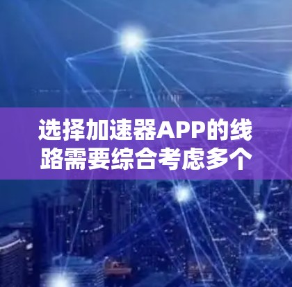 选择加速器APP的线路需要综合考虑多个因素，以确保最佳的性能和效率。以下是对该问题的分析和解决方案