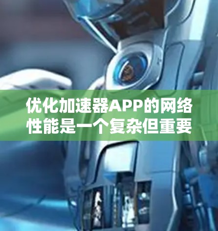 优化加速器APP的网络性能是一个复杂但重要的任务，涉及多个层面的调整和优化。以下是一个有条理的步骤指南，帮助你全面提升网络性能