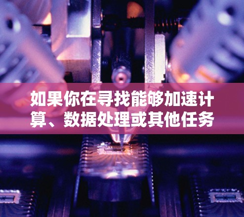 如果你在寻找能够加速计算、数据处理或其他任务的应用程序（加速器）以下是一些常见的加速器工具和应用程序推荐，涵盖了不同的使用场景和需求