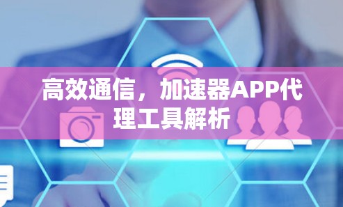 高效通信,加速器APP代理工具解析 高效通信,加速器APP代理工具解析