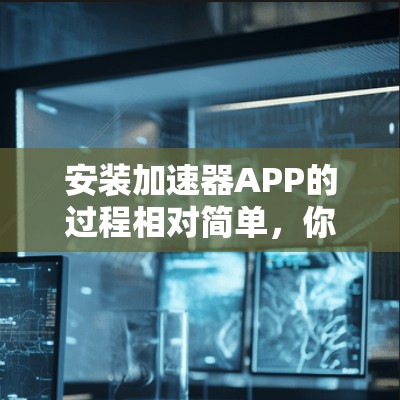 安装加速器APP的过程相对简单，你可以按照以下步骤进行