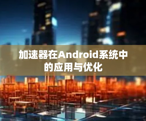 加速器在Android系统中的应用与优化 加速器在Android系统中的应用与优化
