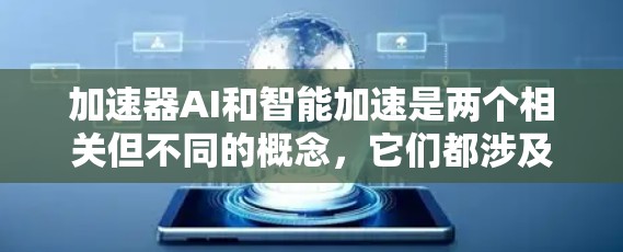 加速器AI和智能加速是两个相关但不同的概念，它们都涉及利用AI技术来优化计算过程或加速特定任务。以下是对这两个概念的详细解释