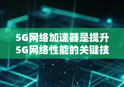 5G网络加速器是提升5G网络性能的关键技术，它通过多种方式加速数据处理，减少延迟，提高带宽利用率。以下是对5G加速器的详细分析