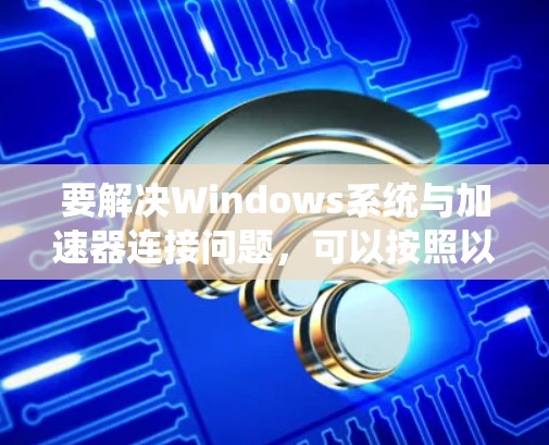 要解决Windows系统与加速器连接问题，可以按照以下步骤进行