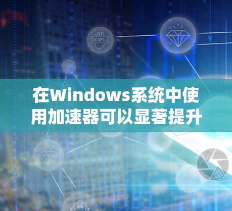 在Windows系统中使用加速器可以显著提升电脑的性能和运行速度。以下是一步步的指南，帮助你轻松实现加速