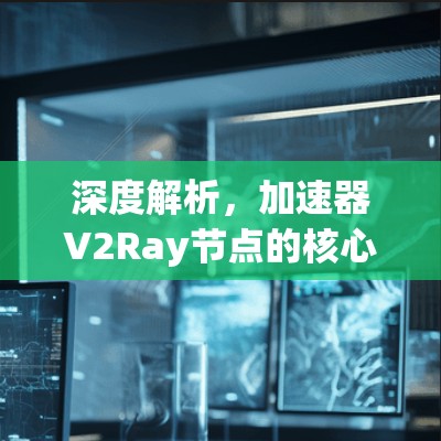 深度解析，加速器V2Ray节点的核心原理与应用场景