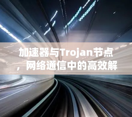 加速器与Trojan节点，网络通信中的高效解决方案