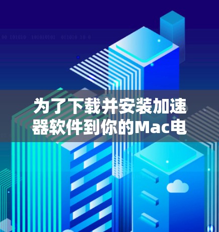 为了下载并安装加速器软件到你的Mac电脑，按照以下步骤操作