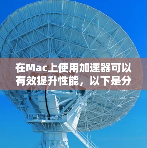 在Mac上使用加速器可以有效提升性能,以下是分步的指南,帮助你了解和使用加速器 在Mac上使用加速器可以有效提升性能,以下是分步的指南,帮助你了解和使用加速器