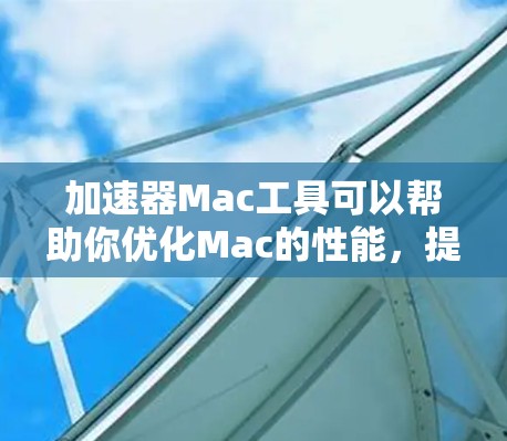 加速器Mac工具可以帮助你优化Mac的性能，提升速度和效率。以下是一些常用的加速器Mac工具及其功能