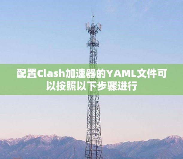 配置Clash加速器的YAML文件可以按照以下步骤进行