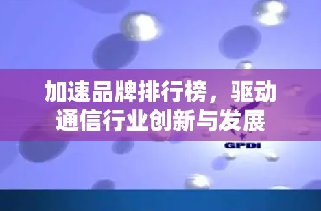 加速品牌排行榜，驱动通信行业创新与发展