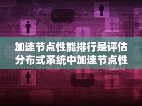加速节点性能排行是评估分布式系统中加速节点性能的关键过程，旨在确保节点能够高效处理数据和传输，以支持整体系统的性能需求。以下是对加速节点性能排行的详细分析和建议