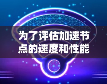 为了评估加速节点的速度和性能，以下是一个系统化的分析框架，帮助你全面了解各个加速节点的表现，并为用户提供有价值的信息