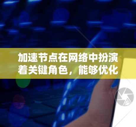 加速节点在网络中扮演着关键角色，能够优化数据传输效率和可靠性。以下是对加速节点的详细分析和总结