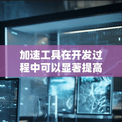 加速工具在开发过程中可以显著提高效率，帮助开发者快速完成任务、减少错误和优化性能。以下是一些常见的加速工具及其体验分享